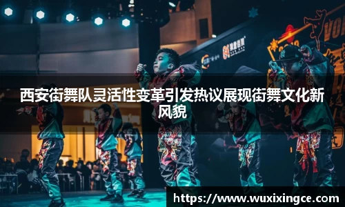 西安街舞队灵活性变革引发热议展现街舞文化新风貌