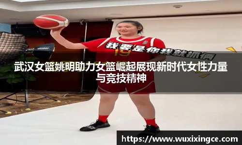 武汉女篮姚明助力女篮崛起展现新时代女性力量与竞技精神