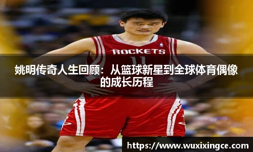 姚明传奇人生回顾：从篮球新星到全球体育偶像的成长历程