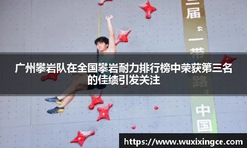 广州攀岩队在全国攀岩耐力排行榜中荣获第三名的佳绩引发关注