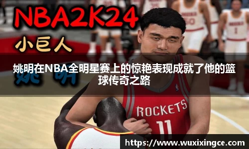 姚明在NBA全明星赛上的惊艳表现成就了他的篮球传奇之路