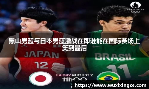 黑山男篮与日本男篮激战在即谁能在国际赛场上笑到最后