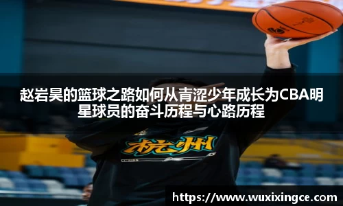 赵岩昊的篮球之路如何从青涩少年成长为CBA明星球员的奋斗历程与心路历程